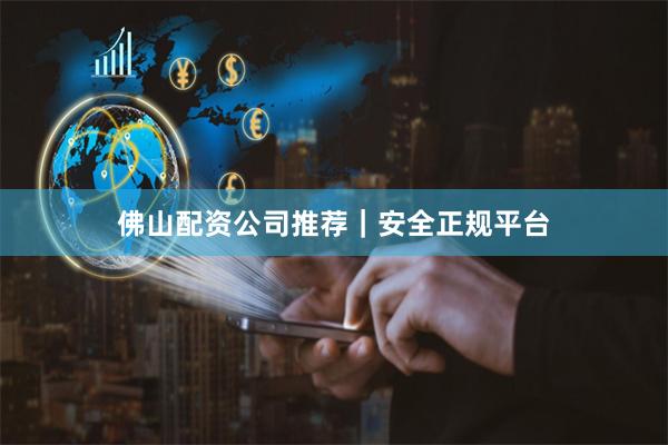 佛山配资公司推荐｜安全正规平台