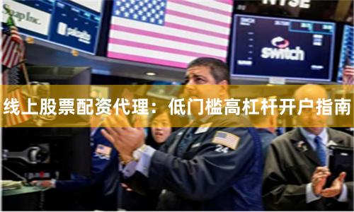 线上股票配资代理：低门槛高杠杆开户指南